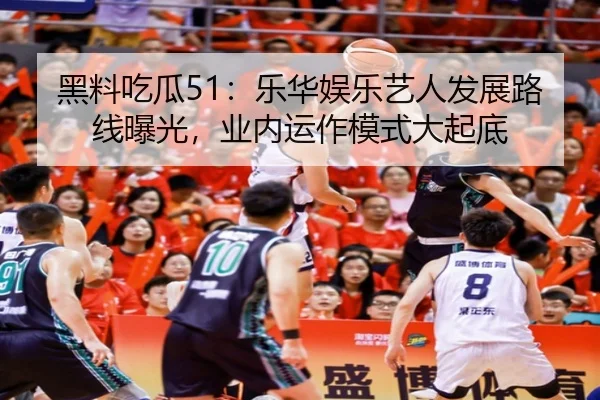 黑料吃瓜51：乐华娱乐艺人发展路线曝光，业内运作模式大起底