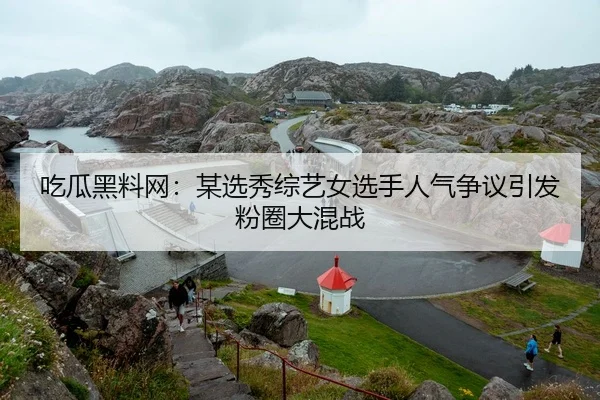 吃瓜黑料网：某选秀综艺女选手人气争议引发粉圈大混战
