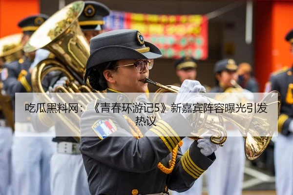 吃瓜黑料网：《青春环游记5》新嘉宾阵容曝光引发热议