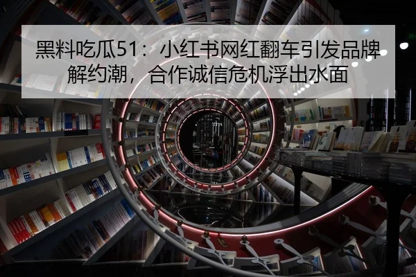 黑料吃瓜51：小红书网红翻车引发品牌解约潮，合作诚信危机浮出水面